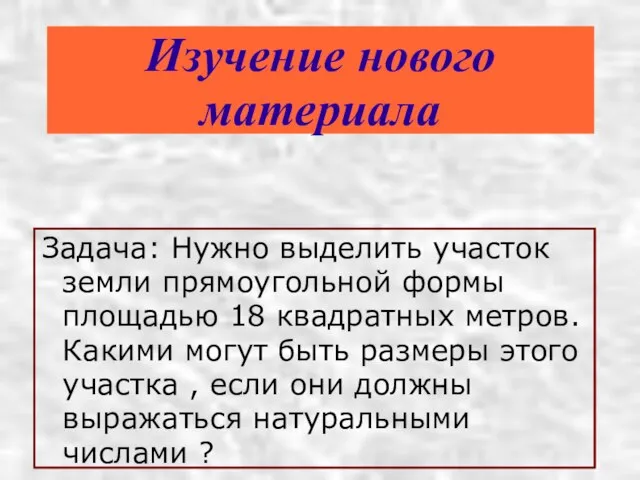 Изучение нового материала Задача: Нужно выделить участок земли прямоугольной формы площадью 18