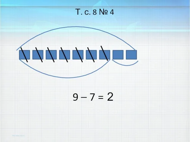 9 – 7 = Т. с. 8 № 4 2