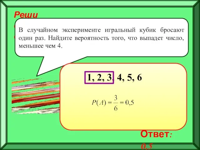 Реши самостоятельно! В случайном эксперименте игральный кубик бросают один раз. Найдите вероятность