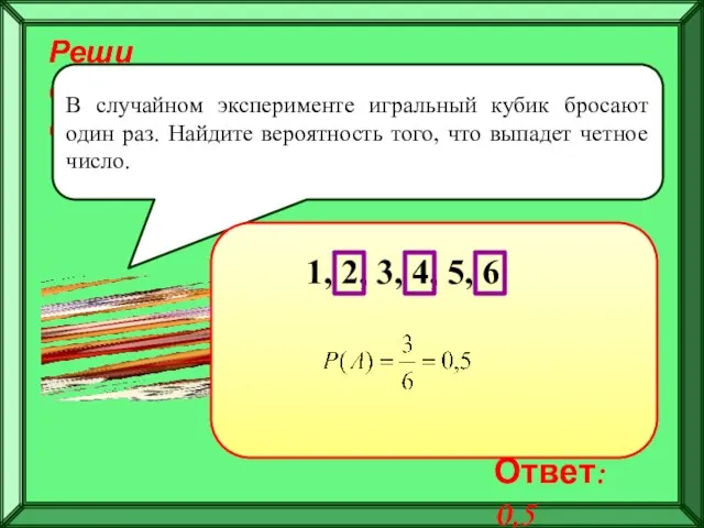 Реши самостоятельно! В случайном эксперименте игральный кубик бросают один раз. Найдите вероятность