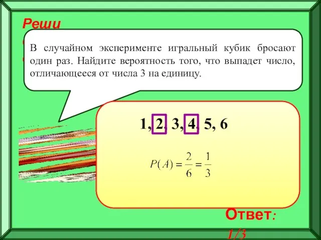 Реши самостоятельно! В случайном эксперименте игральный кубик бросают один раз. Найдите вероятность