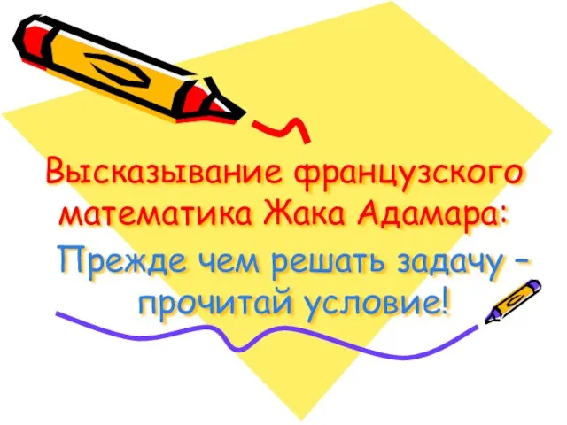 Высказывание французского математика Жака Адамара: Прежде чем решать задачу – прочитай условие!