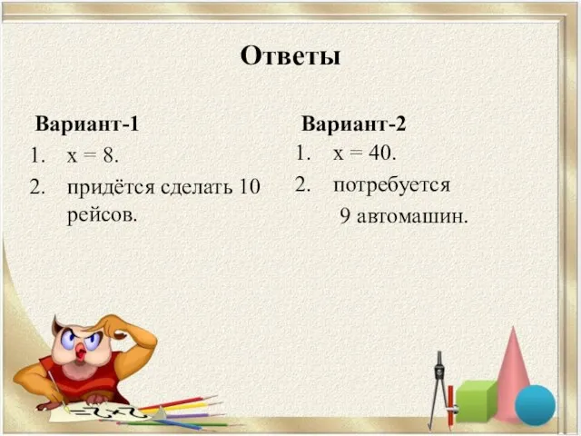 Ответы Вариант-1 х = 8. придётся сделать 10 рейсов. Вариант-2 х = 40. потребуется 9 автомашин.