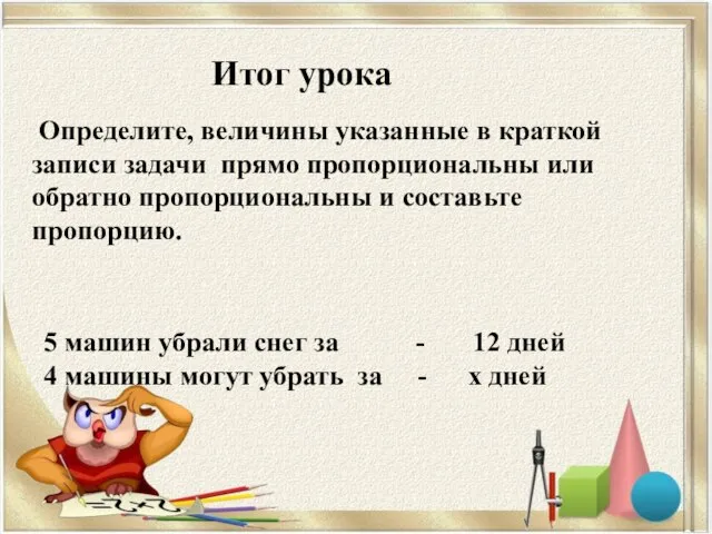 Итог урока Определите, величины указанные в краткой записи задачи прямо пропорциональны или