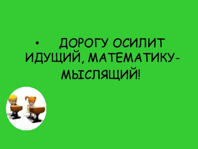 ДОРОГУ ОСИЛИТ ИДУЩИЙ, МАТЕМАТИКУ- МЫСЛЯЩИЙ!