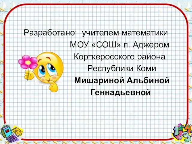 Разработано: учителем математики МОУ «СОШ» п. Аджером Корткеросского района Республики Коми Мишариной Альбиной Геннадьевной