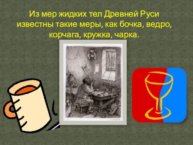 Из мер жидких тел Древней Руси известны такие меры, как бочка, ведро, корчага, кружка, чарка.