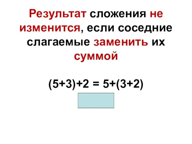 Результат сложения не изменится, если соседние слагаемые заменить их суммой (5+3)+2 = 5+(3+2) 10=10