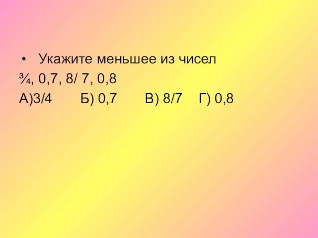 Укажите меньшее из чисел ¾, 0,7, 8/ 7, 0,8 А)3/4 Б) 0,7 В) 8/7 Г) 0,8