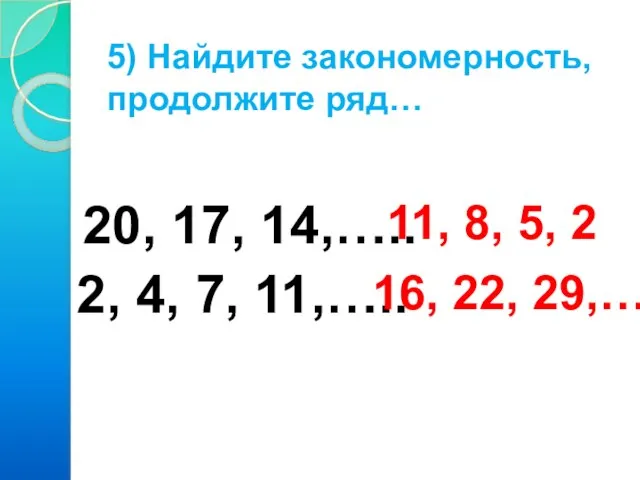 5) Найдите закономерность, продолжите ряд… 20, 17, 14,….. 2, 4, 7, 11,…..