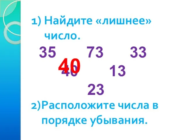 1) Найдите «лишнее» число. 35 73 33 40 13 23 40 2)Расположите числа в порядке убывания.