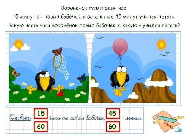 Воронёнок гулял один час. 15 минут он ловил бабочек, а остальные 45