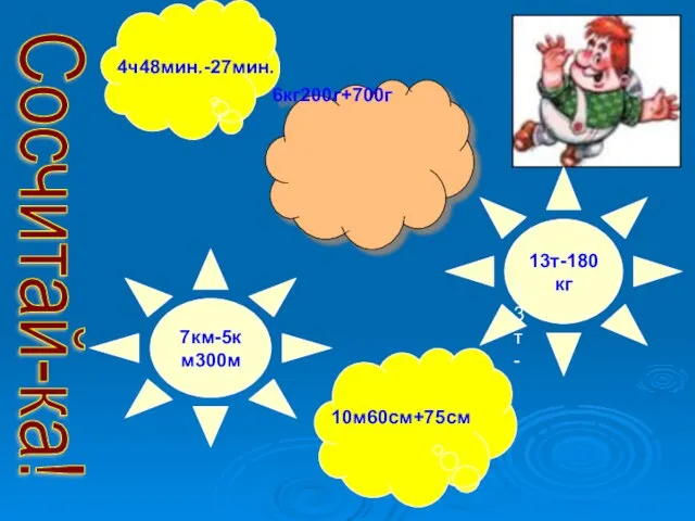 Сосчитай-ка! 4 ч 45 мин.- 26 мин 13т-180кг 6кг200г+700г 7км-5км300м 4ч48мин.-27мин. 13т- 10м60см+75см