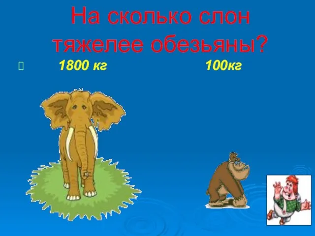 На сколько слон тяжелее обезьяны? 1800 кг 100кг