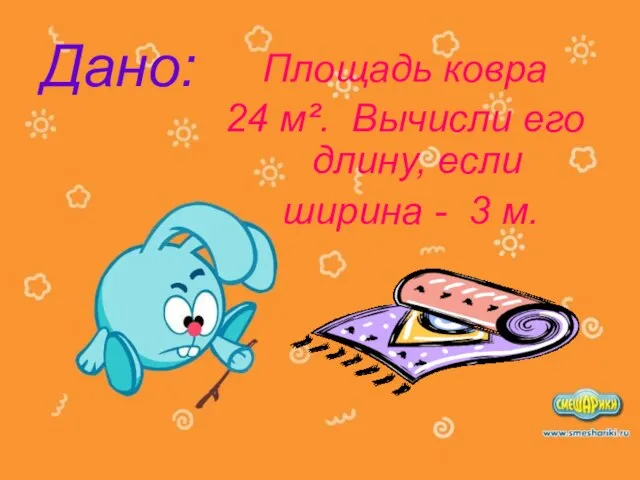 Дано: Площадь ковра 24 м². Вычисли его длину, если ширина - 3 м.