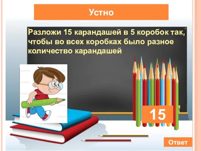 Устно Разложи 15 карандашей в 5 коробок так, чтобы во всех коробках