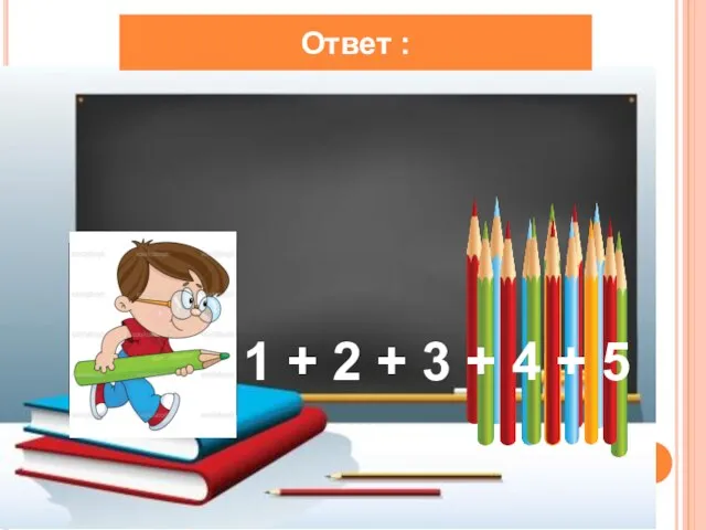 Ответ : 1 + 2 + 3 + 4 + 5