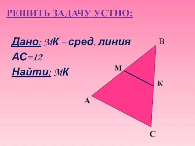 РЕШИТЬ ЗАДАЧУ УСТНО: Дано: MК – сред. линия АС=12 Найти: MК А К М С В