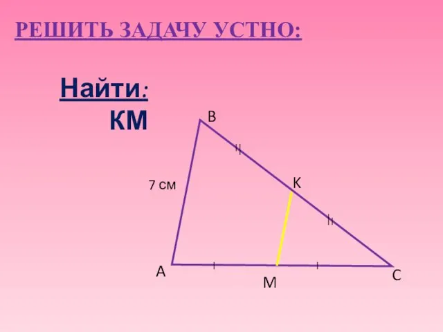 7 см A B C M K РЕШИТЬ ЗАДАЧУ УСТНО: Найти: КМ