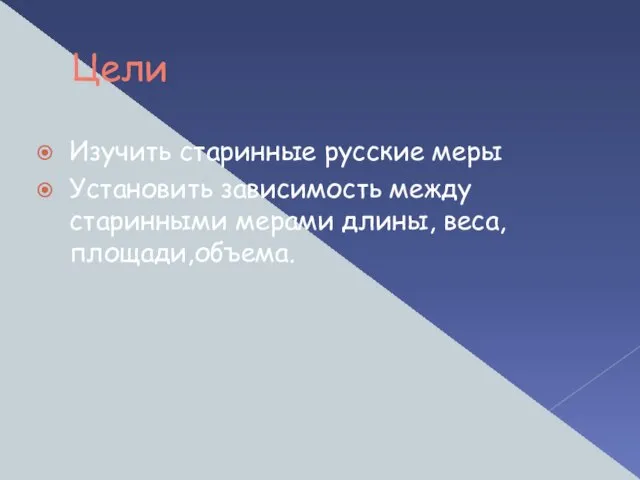 Цели Изучить старинные русские меры Установить зависимость между старинными мерами длины, веса, площади,объема.