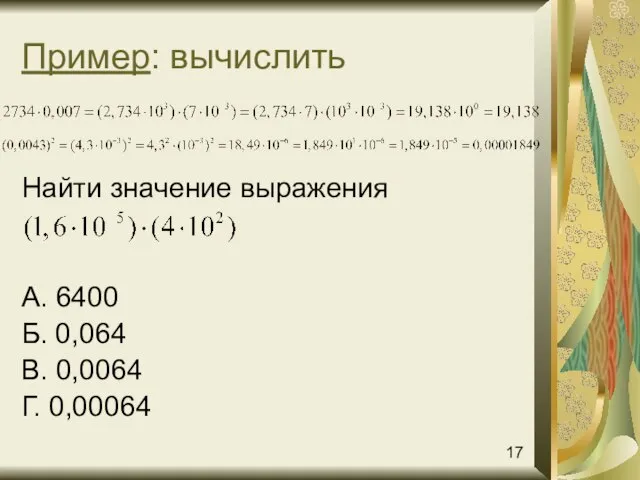 Пример: вычислить Найти значение выражения А. 6400 Б. 0,064 В. 0,0064 Г. 0,00064 17