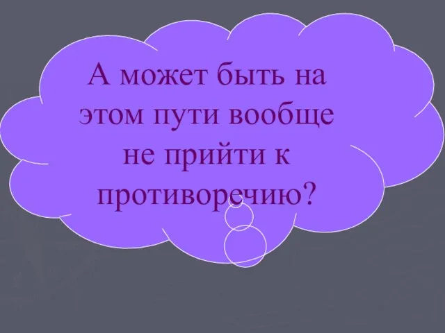 А может быть на этом пути вообще не прийти к противоречию?