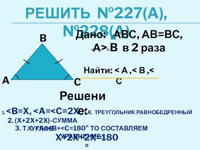 Решить №227(a), №228(a) Дано: АВС, АВ=ВС, А> B в 2 раза Найти: