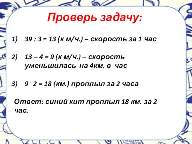 Проверь задачу: 39 : 3 = 13 (к м/ч.) – скорость за