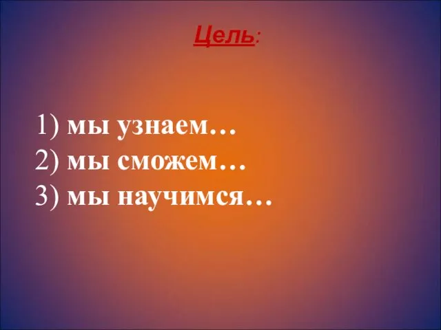 Цель: 1) мы узнаем… 2) мы сможем… 3) мы научимся…