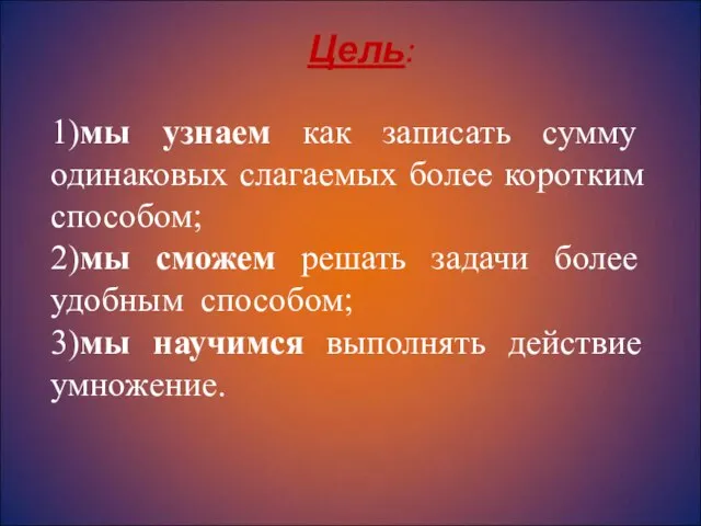 Цель: 1)мы узнаем как записать сумму одинаковых слагаемых более коротким способом; 2)мы