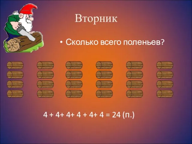 Вторник Сколько всего поленьев? 4 + 4+ 4+ 4 + 4+ 4 = 24 (п.)