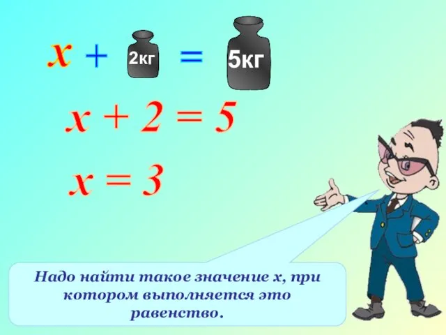 х + 2 = 5 Надо найти такое значение х, при котором