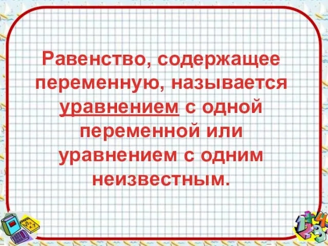 Равенство, содержащее переменную, называется уравнением с одной переменной или уравнением с одним неизвестным.