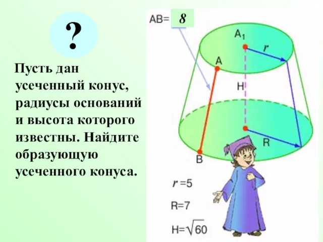 Пусть дан усеченный конус, радиусы оснований и высота которого известны. Найдите образующую усеченного конуса. 8 ?