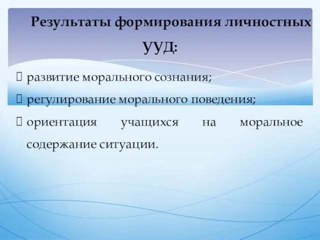 Результаты формирования личностных УУД: развитие морального сознания; регулирование морального поведения; ориентация учащихся на моральное содержание ситуации.