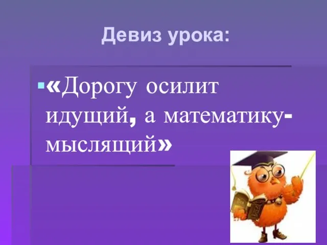 Девиз урока: «Дорогу осилит идущий, а математику- мыслящий»