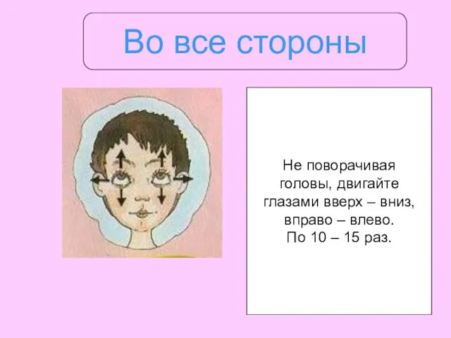 Во все стороны Не поворачивая головы, двигайте глазами вверх – вниз, вправо