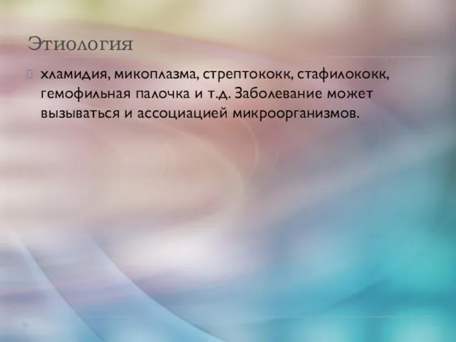 Этиология хламидия, микоплазма, стрептококк, стафилококк, гемофильная палочка и т.д. Заболевание может вызываться и ассоциацией микроорганизмов.