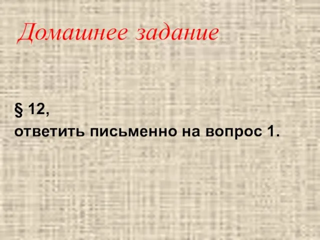 Домашнее задание § 12, ответить письменно на вопрос 1.