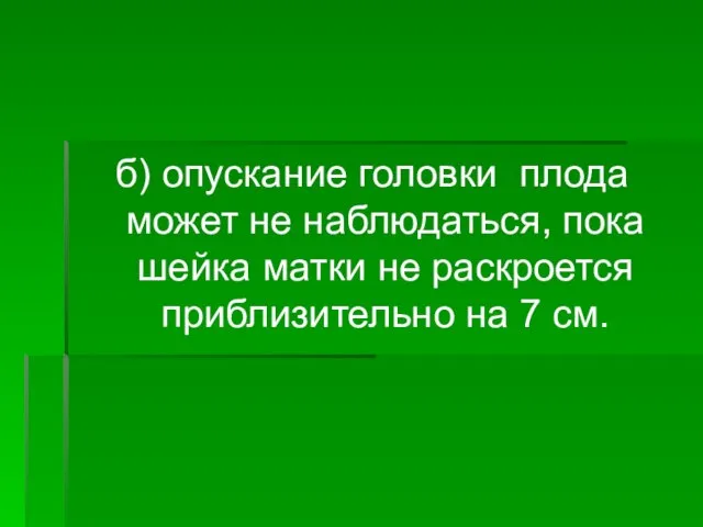 б) опускание головки плода может не наблюдаться, пока шейка матки не раскроется приблизительно на 7 см.