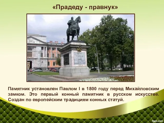 Памятник установлен Павлом I в 1800 году перед Михайловским замком. Это первый