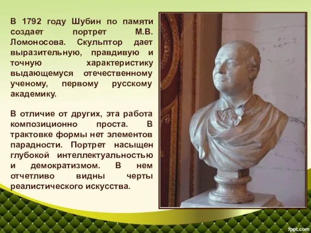 В 1792 году Шубин по памяти создает портрет М.В. Ломоносова. Скульптор дает