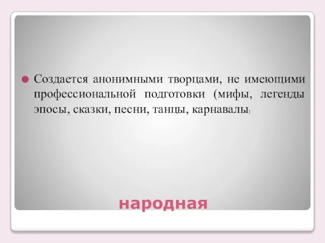 народная Создается анонимными творцами, не имеющими профессиональной подготовки (мифы, легенды эпосы, сказки, песни, танцы, карнавалы)