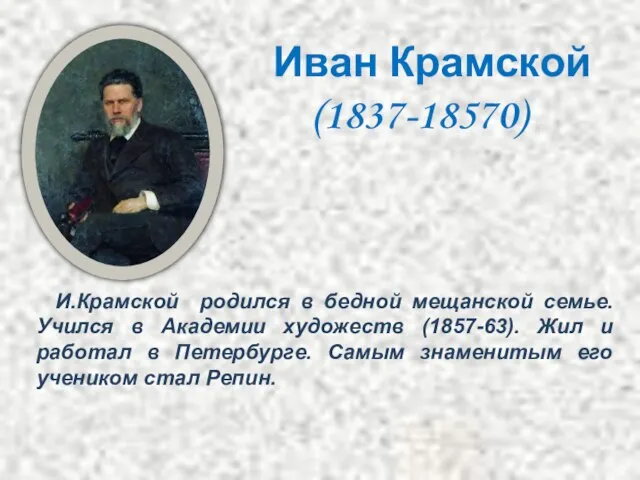 И.Крамской родился в бедной мещанской семье. Учился в Академии художеств (1857-63). Жил