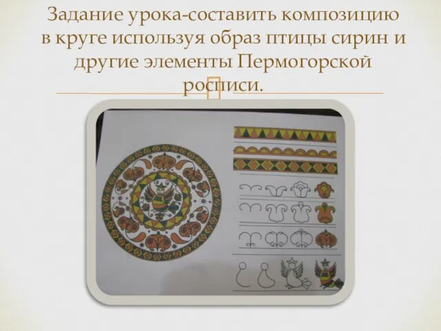 Задание урока-составить композицию в круге используя образ птицы сирин и другие элементы Пермогорской росписи.