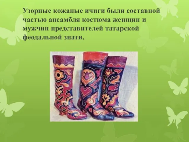 Узорные кожаные ичиги были составной частью ансамбля костюма женщин и мужчин представителей татарской феодальной знати.