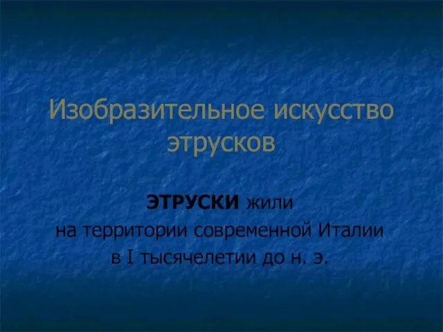 Изобразительное искусство этрусков ЭТРУСКИ жили на территории современной Италии в I тысячелетии до н. э.