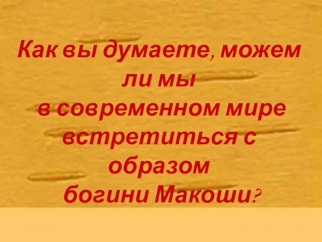 жа Как вы думаете, можем ли мы в современном мире встретиться с образом богини Макоши?