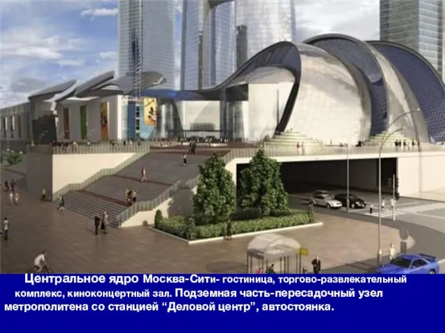 Центральное ядро Москва-Сити- гостиница, торгово-развлекательный комплекс, киноконцертный зал. Подземная часть-пересадочный узел метрополитена