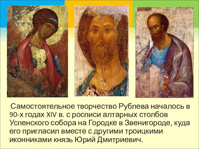 Самостоятельное творчество Рублева началось в 90-х годах XIV в. с росписи алтарных